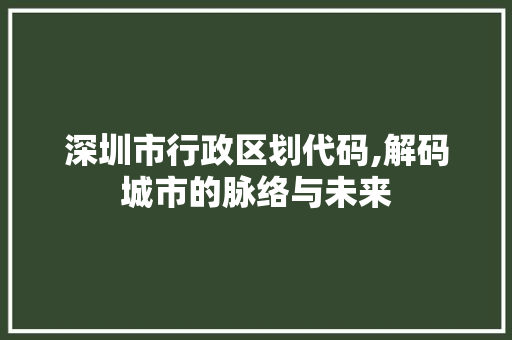 深圳市行政区划代码,解码城市的脉络与未来