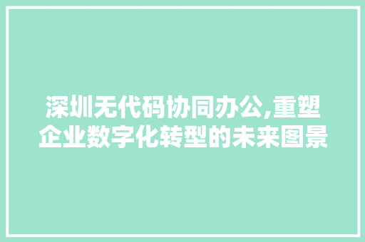 深圳无代码协同办公,重塑企业数字化转型的未来图景