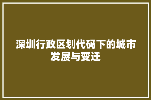 深圳行政区划代码下的城市发展与变迁