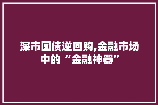 深市国债逆回购,金融市场中的“金融神器” Ruby