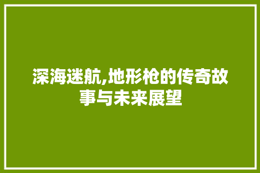 深海迷航,地形枪的传奇故事与未来展望