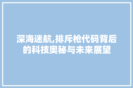 深海迷航,排斥枪代码背后的科技奥秘与未来展望