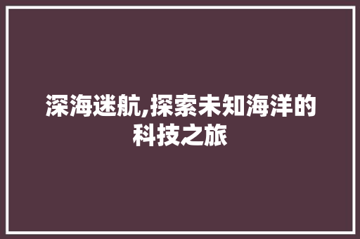 深海迷航,探索未知海洋的科技之旅