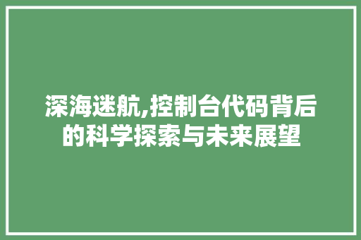 深海迷航,控制台代码背后的科学探索与未来展望