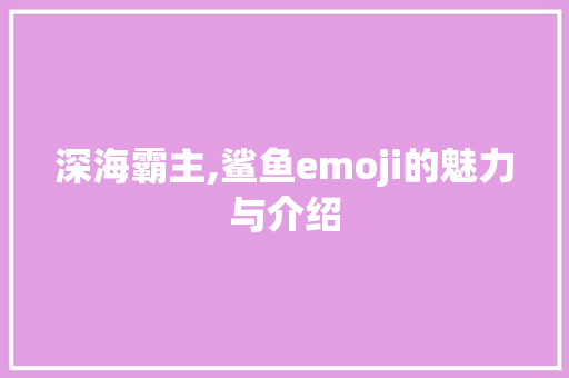 深海霸主,鲨鱼emoji的魅力与介绍