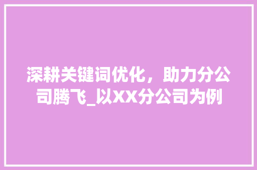 深耕关键词优化，助力分公司腾飞_以XX分公司为例