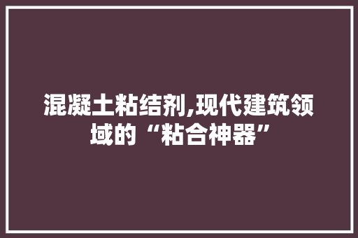 混凝土粘结剂,现代建筑领域的“粘合神器”