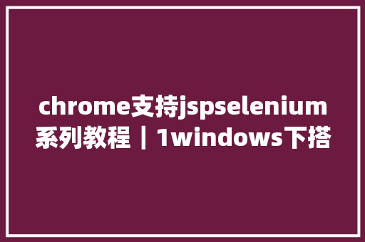 chrome支持jspselenium系列教程｜1windows下搭建情况