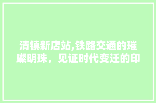 清镇新店站,铁路交通的璀璨明珠，见证时代变迁的印记