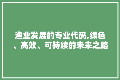 渔业发展的专业代码,绿色、高效、可持续的未来之路