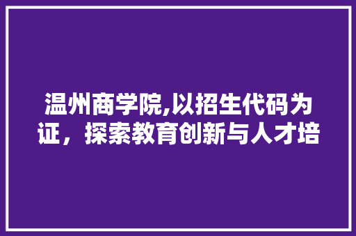 温州商学院,以招生代码为证，探索教育创新与人才培养的典范之路