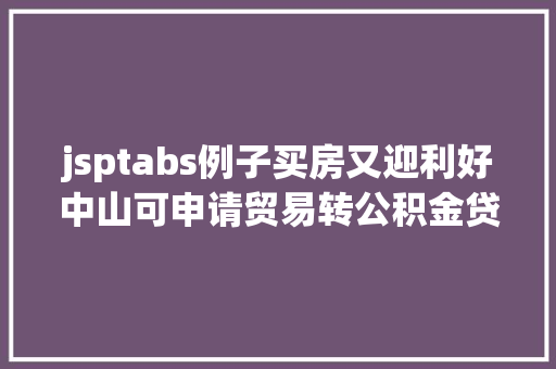 jsptabs例子买房又迎利好中山可申请贸易转公积金贷款能省一年夜笔钱