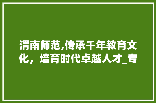 渭南师范,传承千年教育文化，培育时代卓越人才_专业代码分析