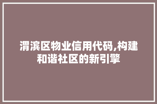 渭滨区物业信用代码,构建和谐社区的新引擎