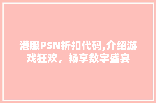 港服PSN折扣代码,介绍游戏狂欢，畅享数字盛宴