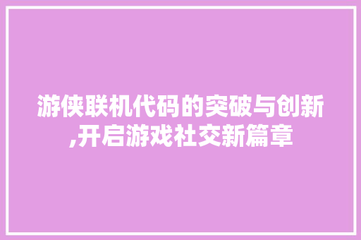 游侠联机代码的突破与创新,开启游戏社交新篇章