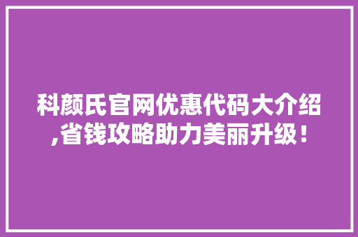 科颜氏官网优惠代码大介绍,省钱攻略助力美丽升级！