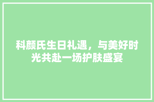 科颜氏生日礼遇，与美好时光共赴一场护肤盛宴