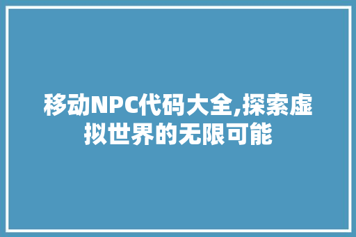 移动NPC代码大全,探索虚拟世界的无限可能