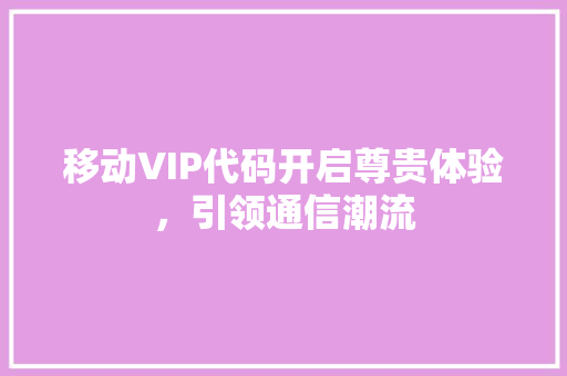 移动VIP代码开启尊贵体验，引领通信潮流