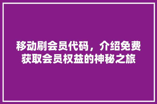 移动刷会员代码，介绍免费获取会员权益的神秘之旅