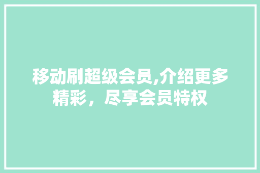 移动刷超级会员,介绍更多精彩，尽享会员特权