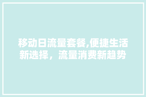 移动日流量套餐,便捷生活新选择，流量消费新趋势