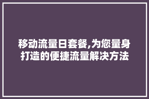 移动流量日套餐,为您量身打造的便捷流量解决方法