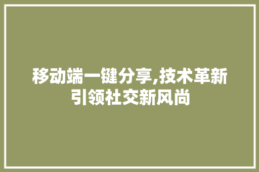 移动端一键分享,技术革新引领社交新风尚