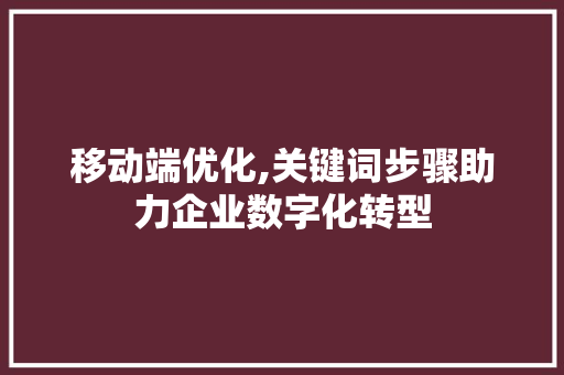 移动端优化,关键词步骤助力企业数字化转型