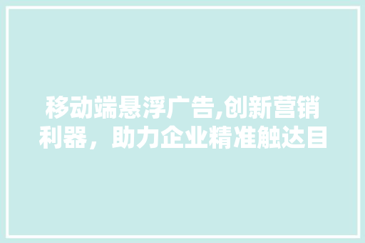 移动端悬浮广告,创新营销利器，助力企业精准触达目标用户