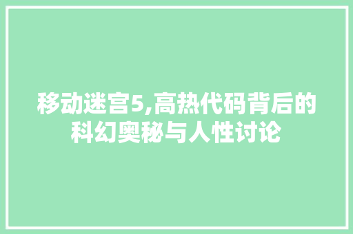 移动迷宫5,高热代码背后的科幻奥秘与人性讨论