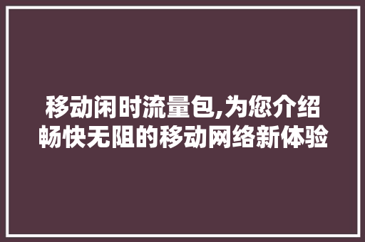 移动闲时流量包,为您介绍畅快无阻的移动网络新体验