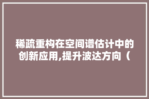 稀疏重构在空间谱估计中的创新应用,提升波达方向（DOA）估计的精确度