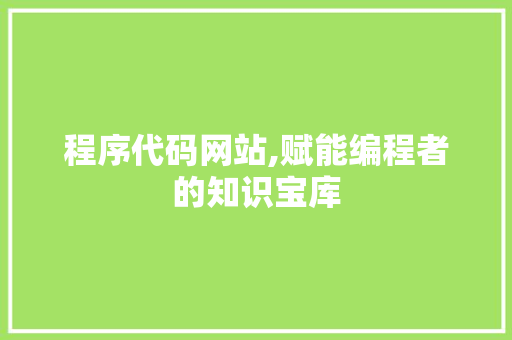 程序代码网站,赋能编程者的知识宝库