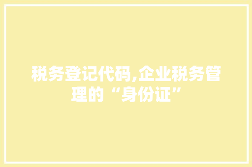 税务登记代码,企业税务管理的“身份证”