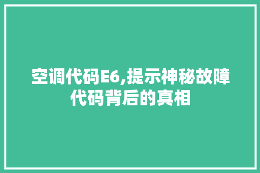 空调代码E6,提示神秘故障代码背后的真相 HTML