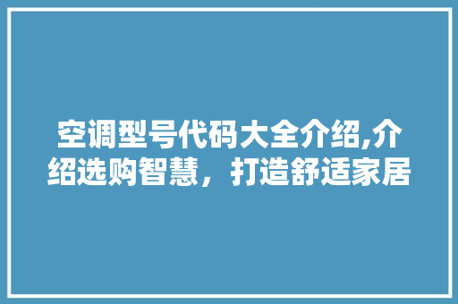 空调型号代码大全介绍,介绍选购智慧，打造舒适家居环境