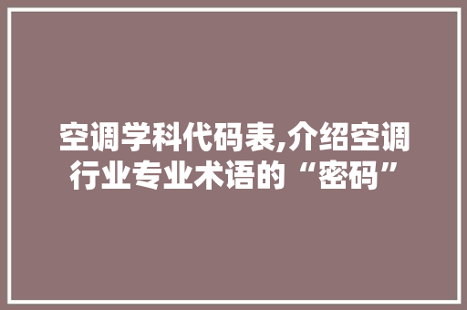 空调学科代码表,介绍空调行业专业术语的“密码”