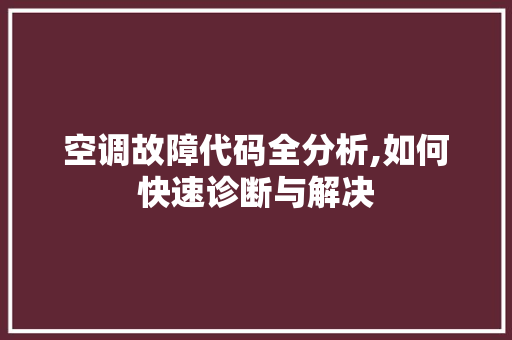 空调故障代码全分析,如何快速诊断与解决