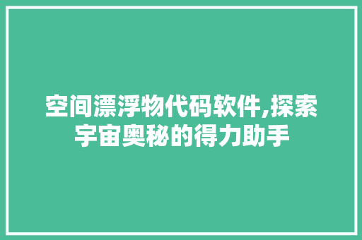 空间漂浮物代码软件,探索宇宙奥秘的得力助手