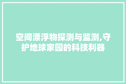 空间漂浮物探测与监测,守护地球家园的科技利器