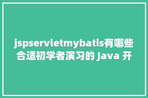 jspservletmybatis有哪些合适初学者演习的 Java 开源项目值得推举