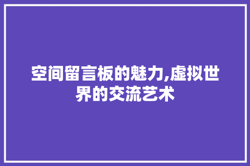 空间留言板的魅力,虚拟世界的交流艺术