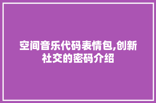 空间音乐代码表情包,创新社交的密码介绍