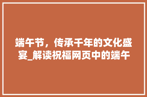 端午节，传承千年的文化盛宴_解读祝福网页中的端午节祝福