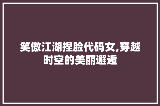 笑傲江湖捏脸代码女,穿越时空的美丽邂逅