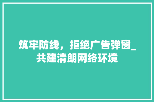 筑牢防线，拒绝广告弹窗_共建清朗网络环境