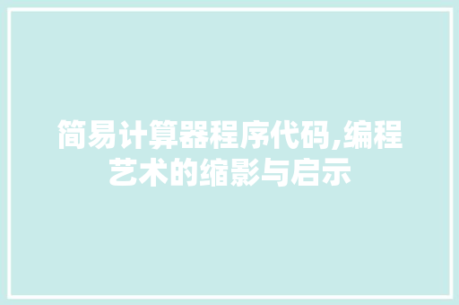 简易计算器程序代码,编程艺术的缩影与启示