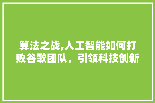 算法之战,人工智能如何打败谷歌团队，引领科技创新新篇章